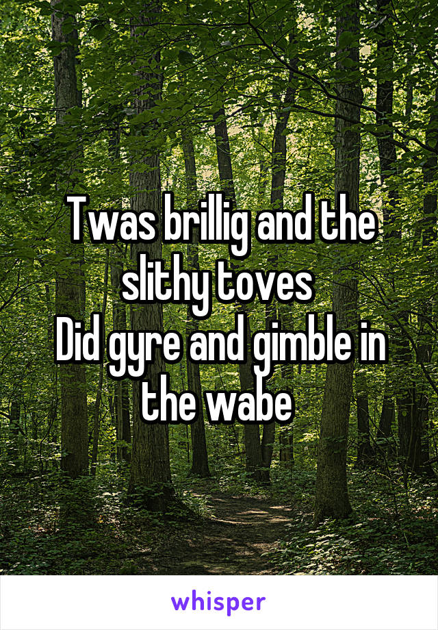 Twas brillig and the slithy toves 
Did gyre and gimble in the wabe 