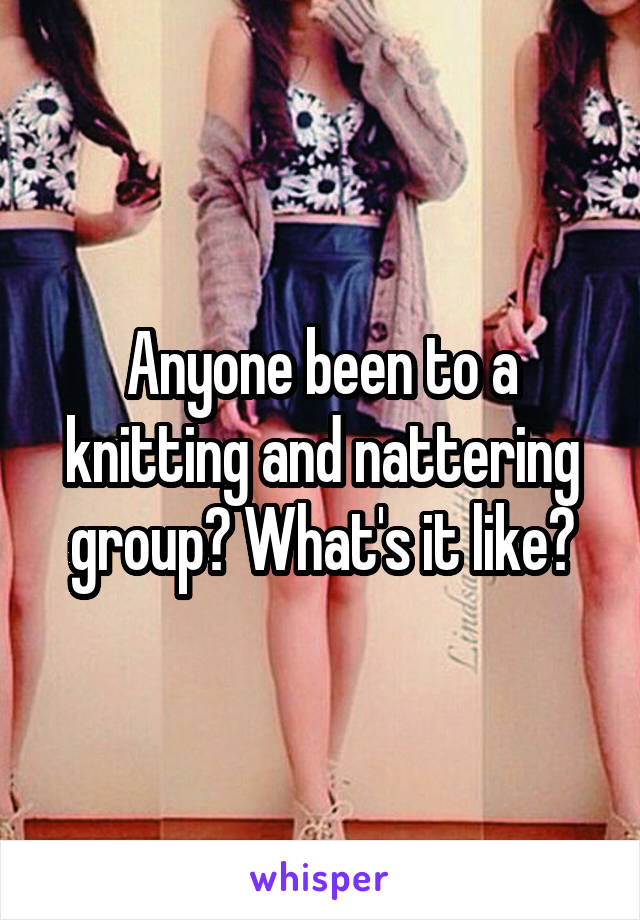 Anyone been to a knitting and nattering group? What's it like?