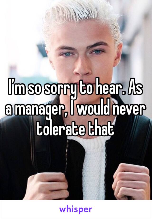 I’m so sorry to hear. As a manager, I would never tolerate that