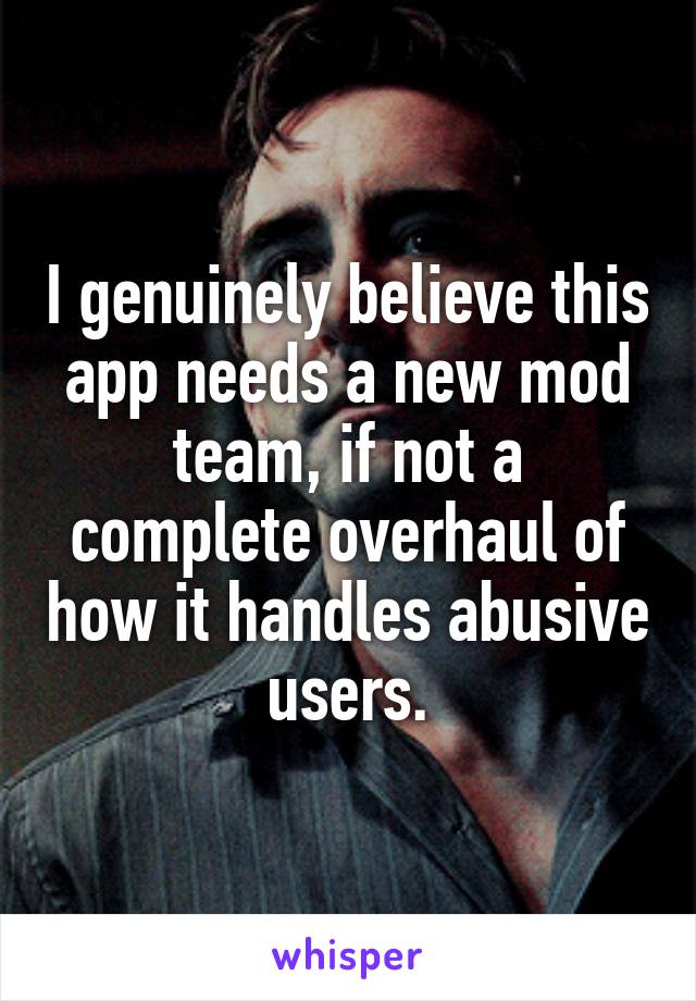 I genuinely believe this app needs a new mod team, if not a complete overhaul of how it handles abusive users.