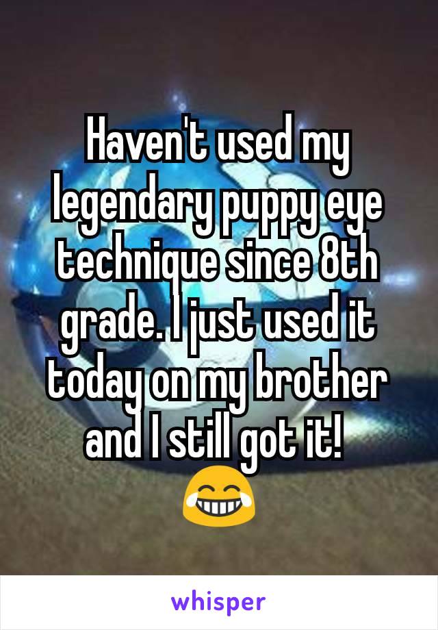 Haven't used my legendary puppy eye technique since 8th grade. I just used it today on my brother and I still got it! 
😂