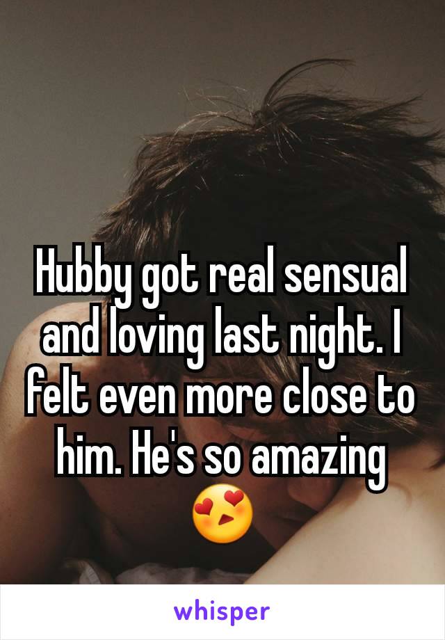 Hubby got real sensual and loving last night. I felt even more close to him. He's so amazing 😍