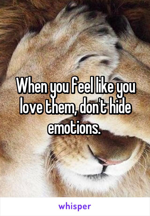 When you feel like you love them, don't hide emotions. 