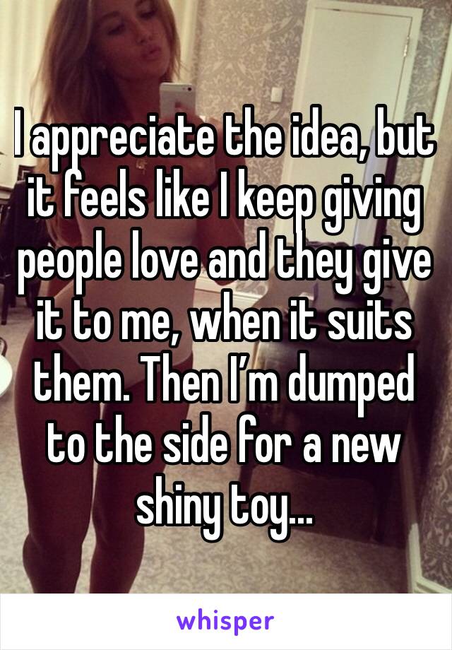 I appreciate the idea, but it feels like I keep giving people love and they give it to me, when it suits them. Then I’m dumped to the side for a new shiny toy...