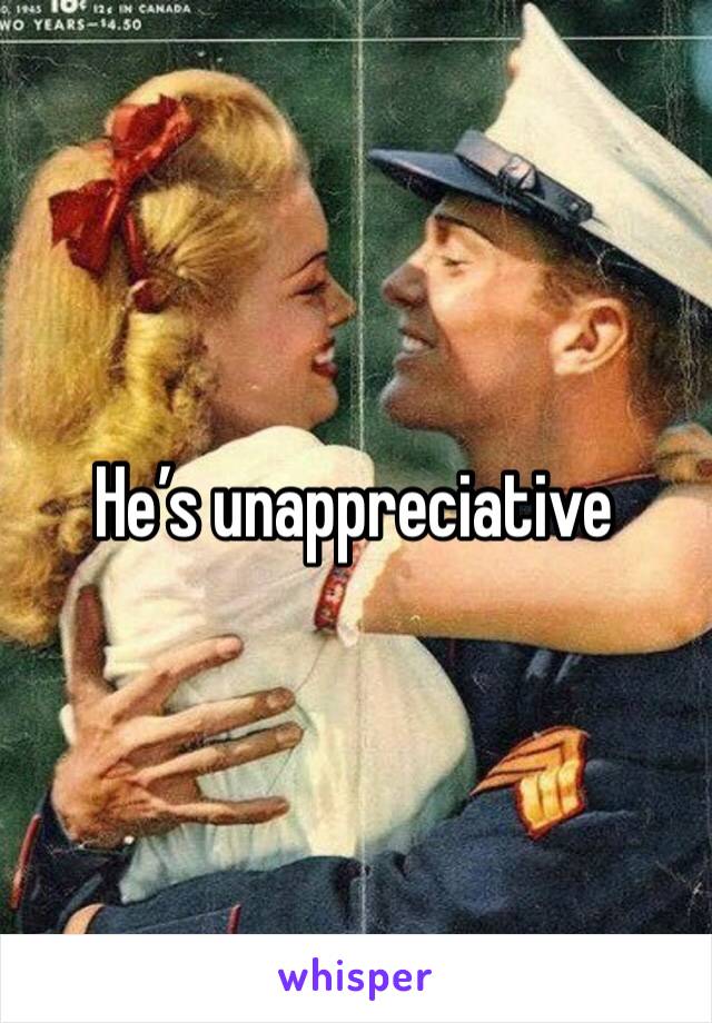 He’s unappreciative 