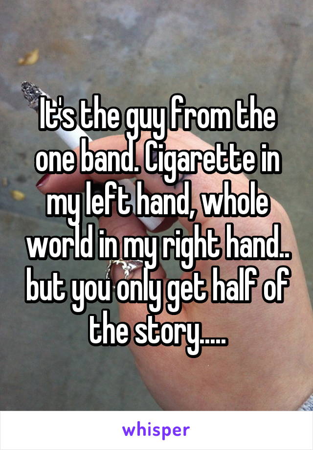 It's the guy from the one band. Cigarette in my left hand, whole world in my right hand.. but you only get half of the story.....