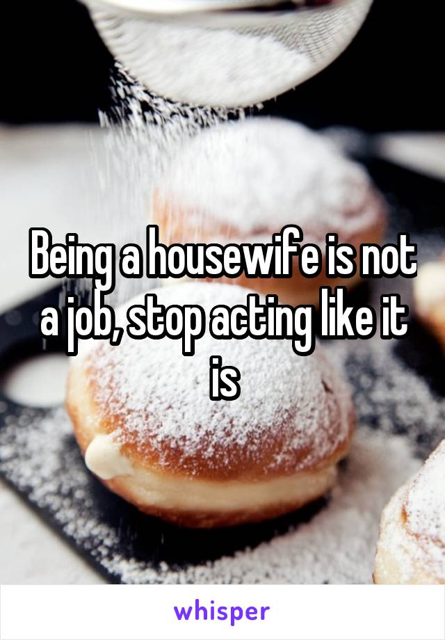 Being a housewife is not a job, stop acting like it is