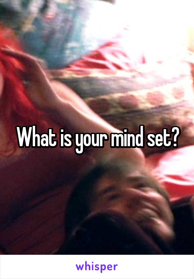 What is your mind set?