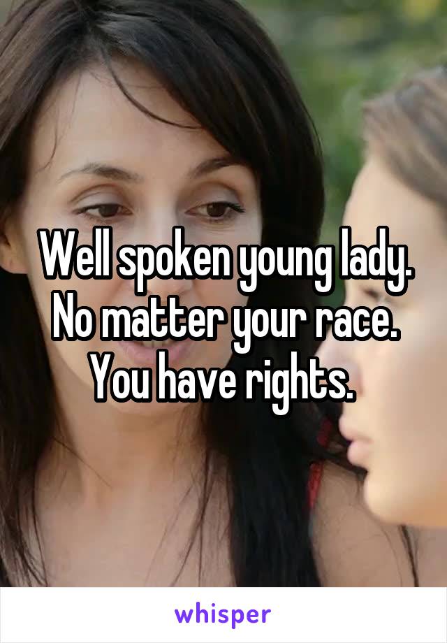 Well spoken young lady. No matter your race. You have rights. 