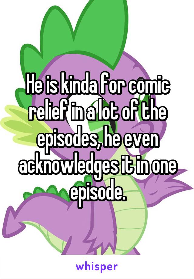 He is kinda for comic relief in a lot of the episodes, he even acknowledges it in one episode.