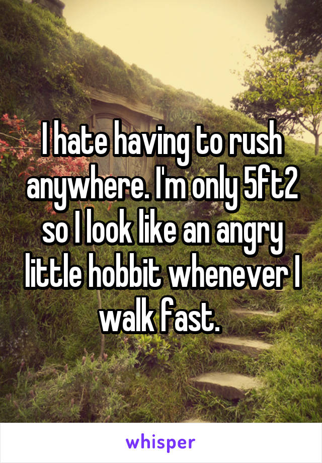 I hate having to rush anywhere. I'm only 5ft2 so I look like an angry little hobbit whenever I walk fast. 