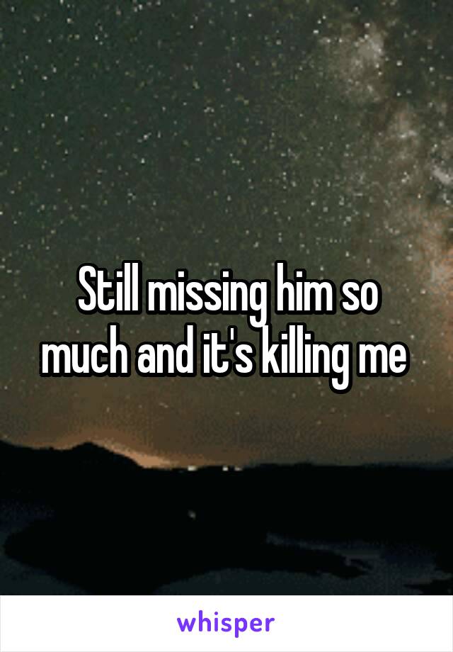 Still missing him so much and it's killing me 