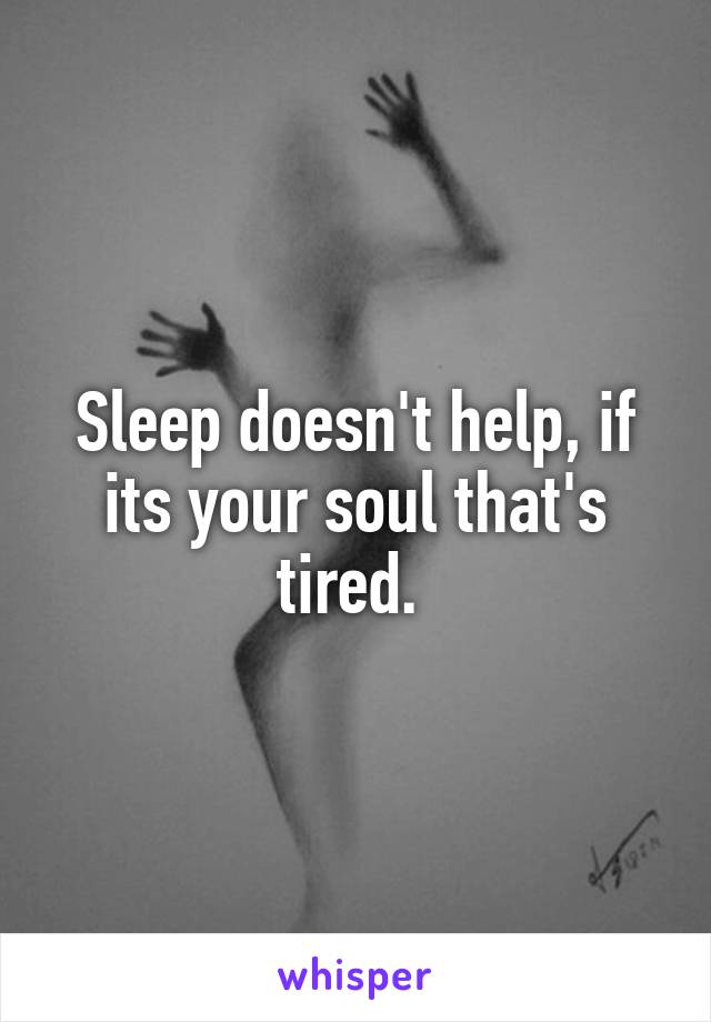 Sleep doesn't help, if its your soul that's tired. 
