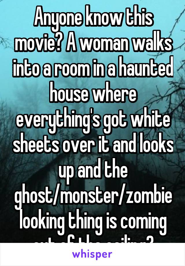 Anyone know this movie? A woman walks into a room in a haunted house where everything's got white sheets over it and looks up and the ghost/monster/zombie looking thing is coming out of the ceiling?