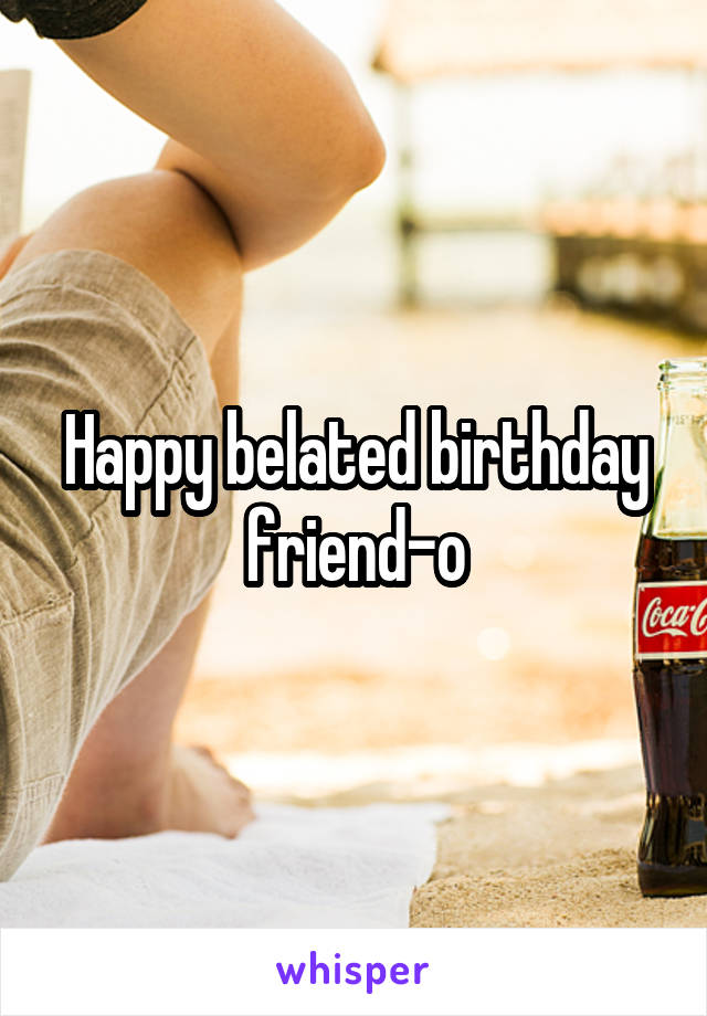 Happy belated birthday friend-o