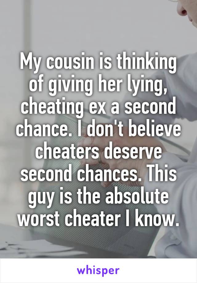 My cousin is thinking of giving her lying, cheating ex a second chance. I don't believe cheaters deserve second chances. This guy is the absolute worst cheater I know.