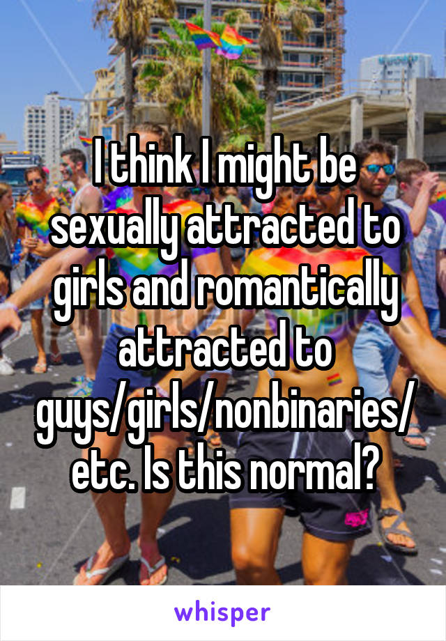 I think I might be sexually attracted to girls and romantically attracted to guys/girls/nonbinaries/etc. Is this normal?