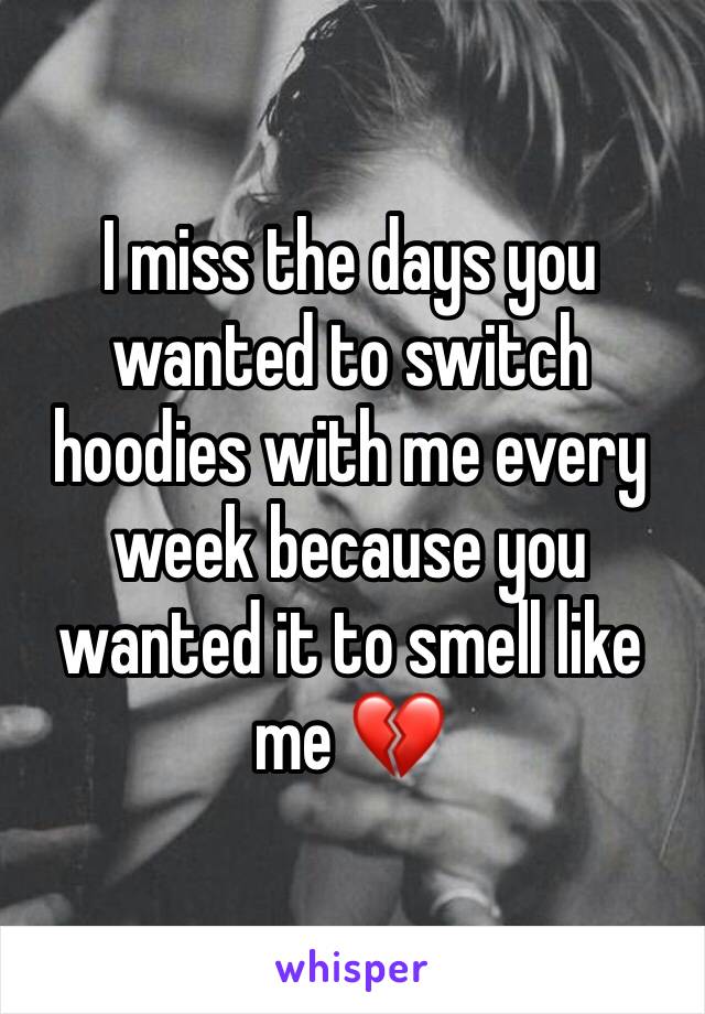 I miss the days you wanted to switch hoodies with me every week because you wanted it to smell like me 💔