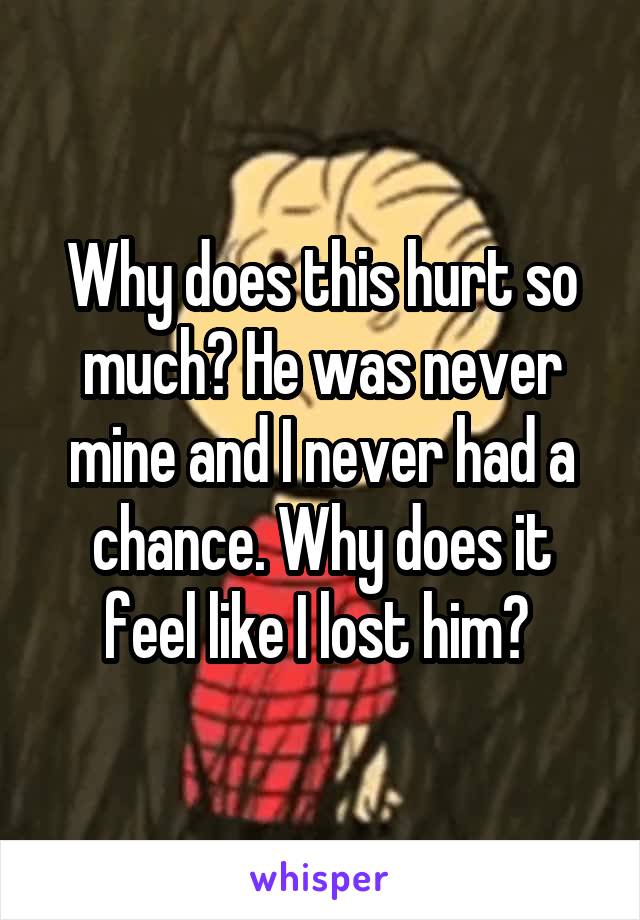 Why does this hurt so much? He was never mine and I never had a chance. Why does it feel like I lost him? 