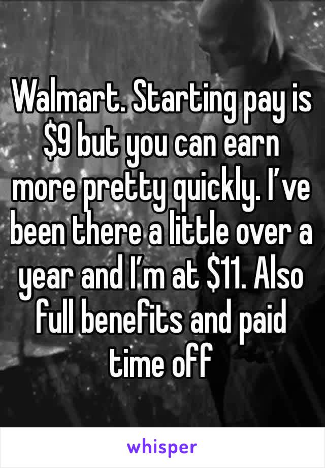Walmart. Starting pay is $9 but you can earn more pretty quickly. I’ve been there a little over a year and I’m at $11. Also full benefits and paid time off