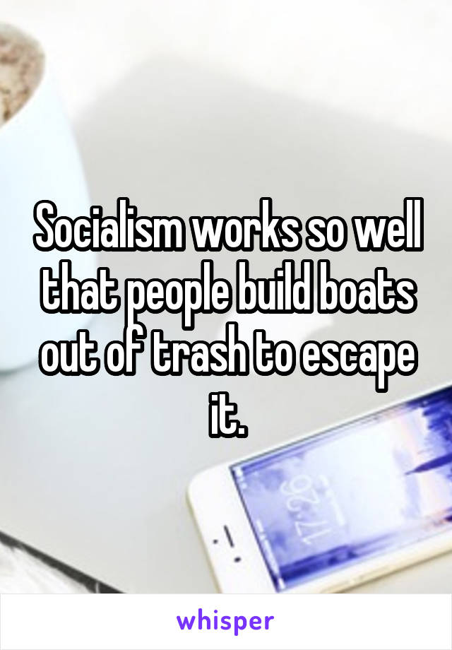 Socialism works so well that people build boats out of trash to escape it.