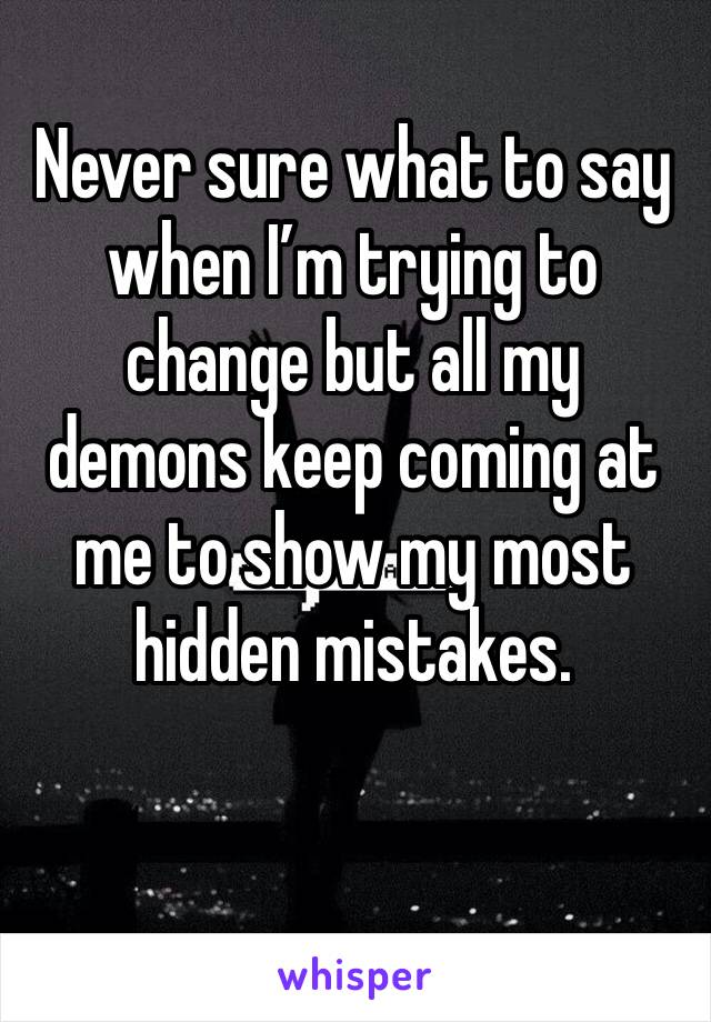 Never sure what to say when I’m trying to change but all my demons keep coming at me to show my most hidden mistakes.