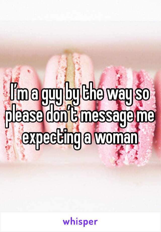 I’m a guy by the way so please don’t message me expecting a woman 
