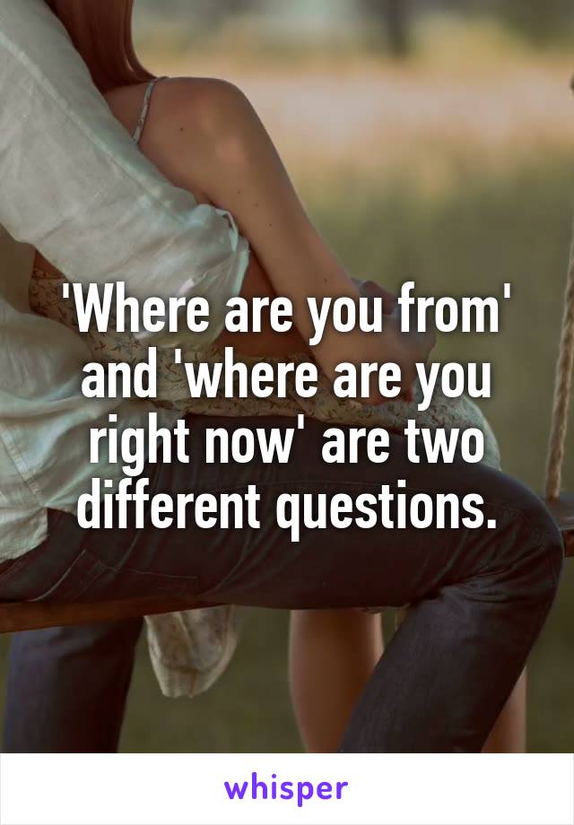 'Where are you from' and 'where are you right now' are two different questions.