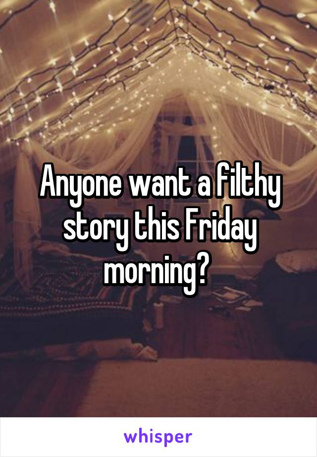 Anyone want a filthy story this Friday morning? 