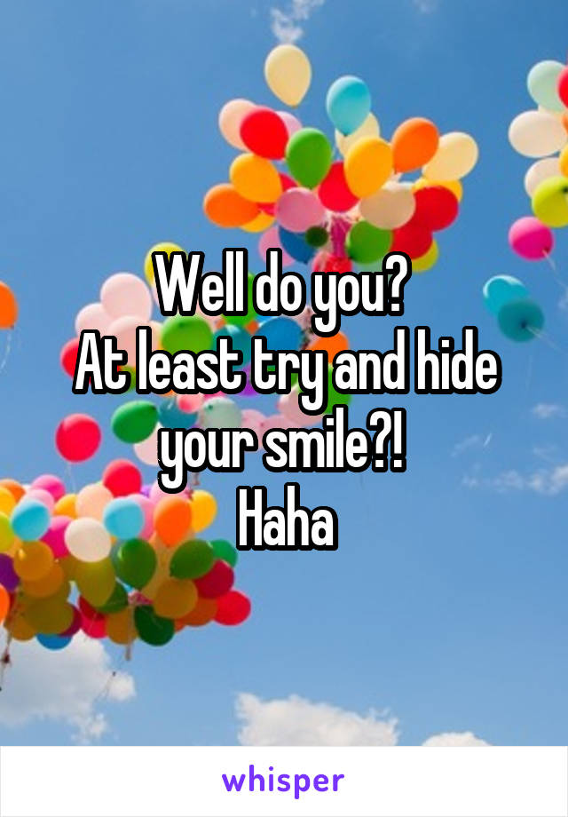 Well do you? 
At least try and hide your smile?! 
Haha