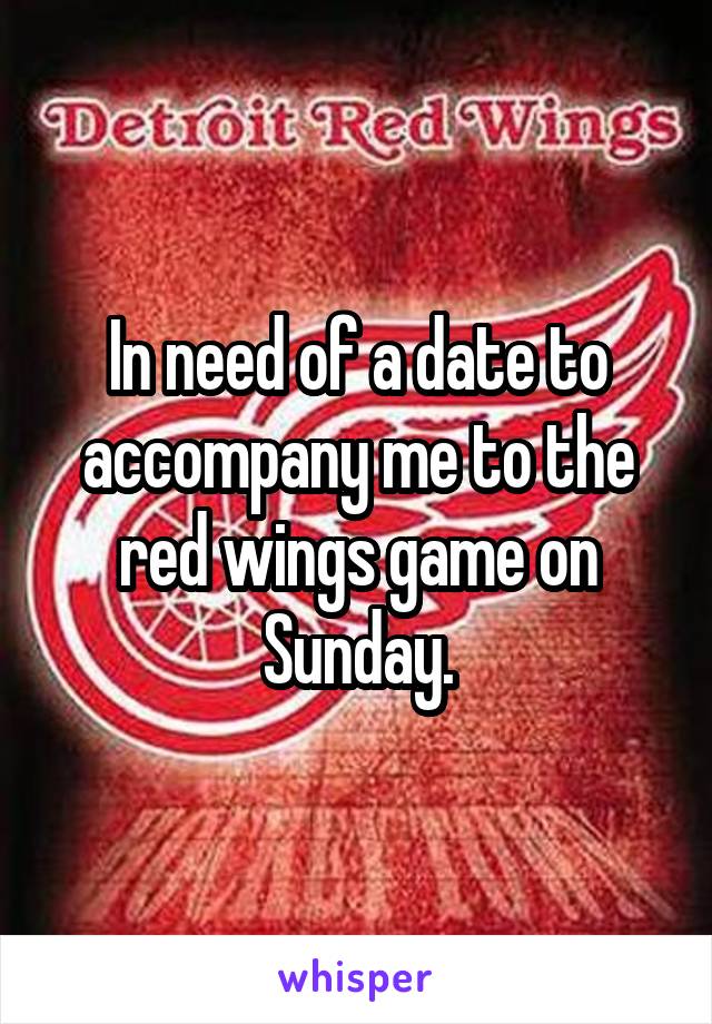 In need of a date to accompany me to the red wings game on Sunday.