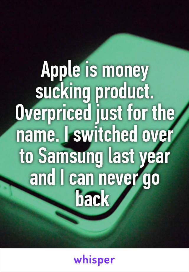 Apple is money sucking product. Overpriced just for the name. I switched over to Samsung last year and I can never go back 