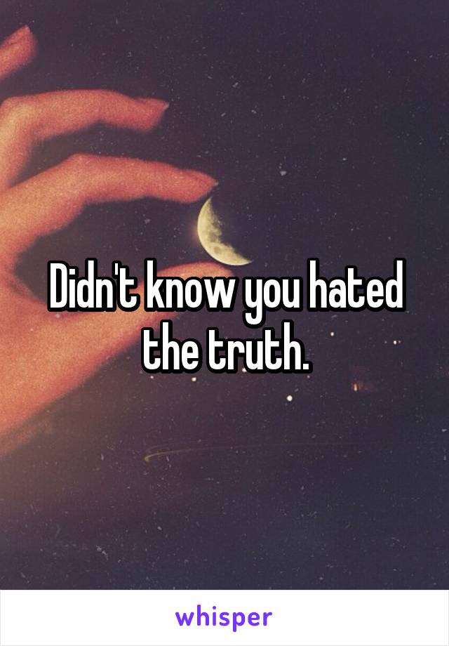 Didn't know you hated the truth.