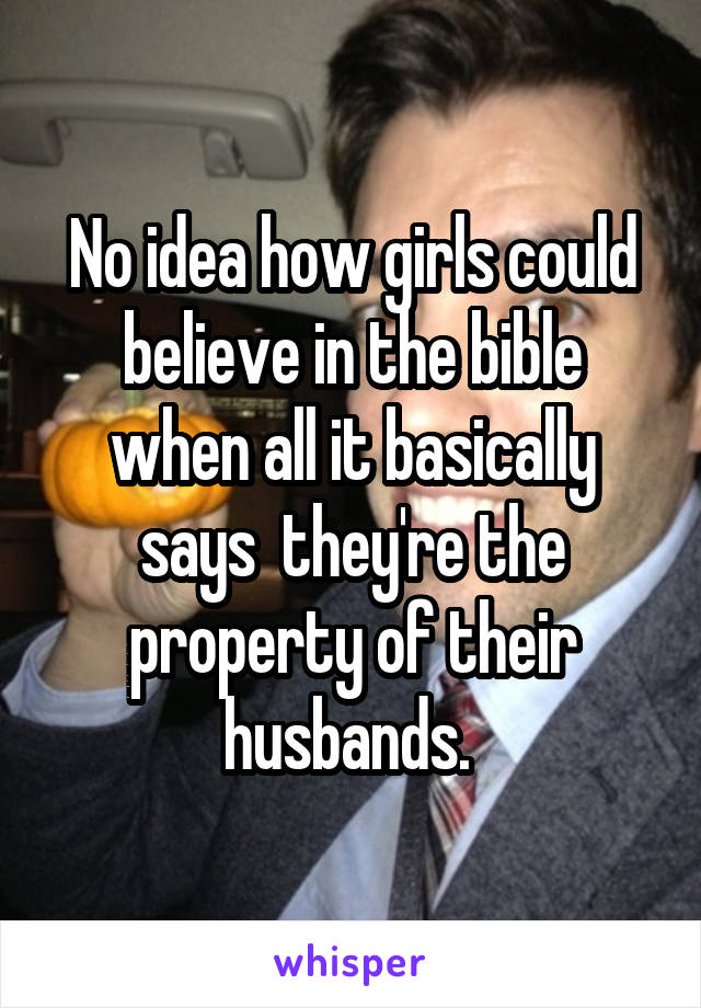 No idea how girls could believe in the bible when all it basically says  they're the property of their husbands. 