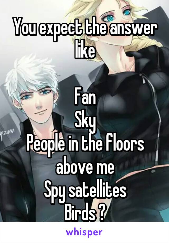 You expect the answer like

Fan
Sky
People in the floors above me
Spy satellites
Birds ?