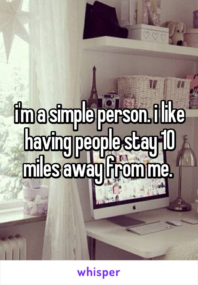 i'm a simple person. i like having people stay 10 miles away from me. 