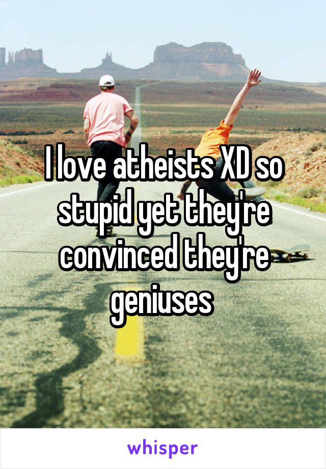 I love atheists XD so stupid yet they're convinced they're geniuses 
