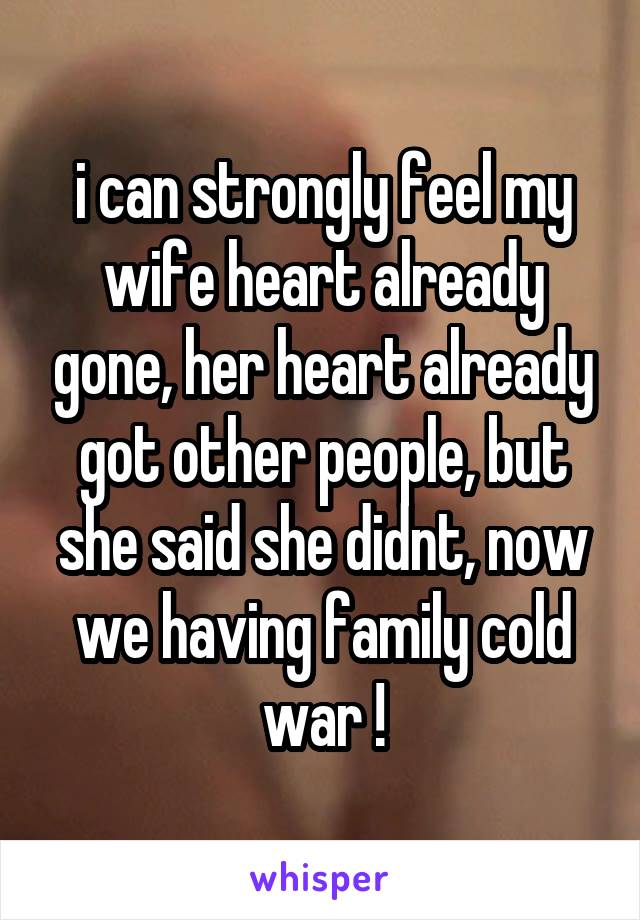 i can strongly feel my wife heart already gone, her heart already got other people, but she said she didnt, now we having family cold war !