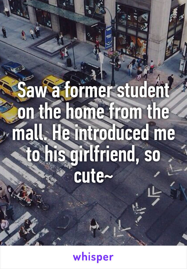 Saw a former student on the home from the mall. He introduced me to his girlfriend, so cute~