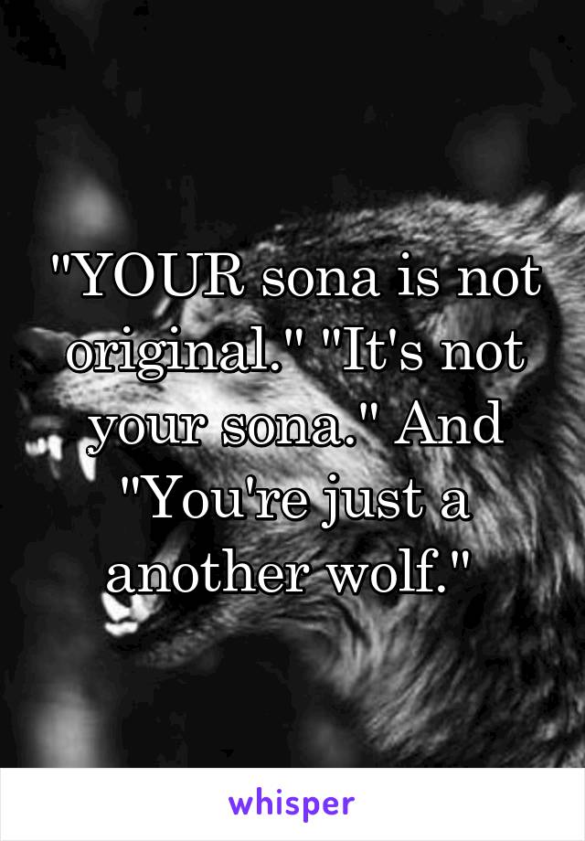 "YOUR sona is not original." "It's not your sona." And "You're just a another wolf." 