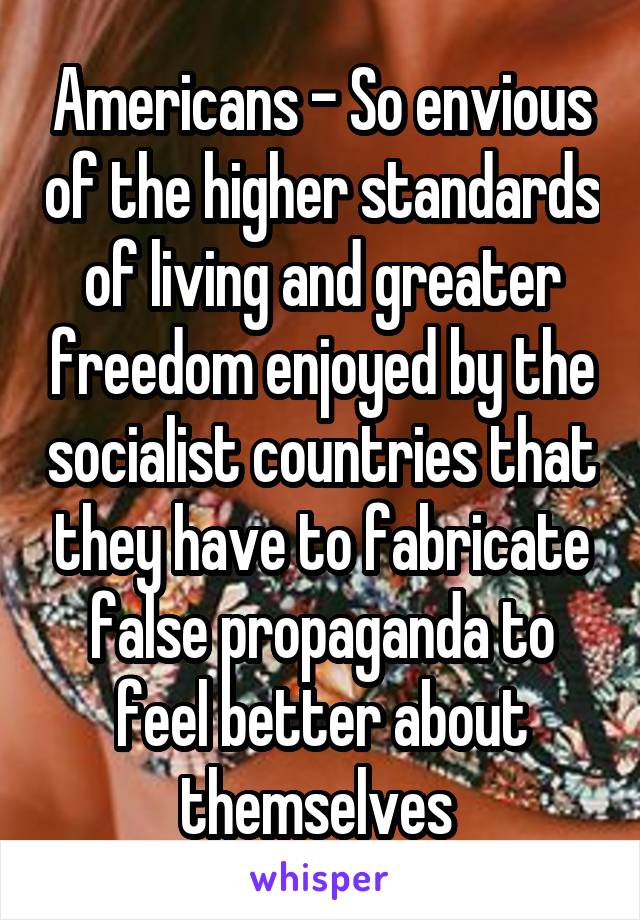 Americans - So envious of the higher standards of living and greater freedom enjoyed by the socialist countries that they have to fabricate false propaganda to feel better about themselves 