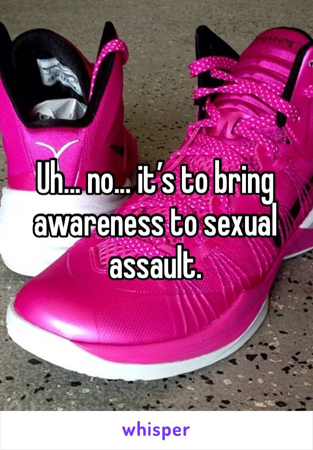 Uh... no... it’s to bring awareness to sexual assault. 