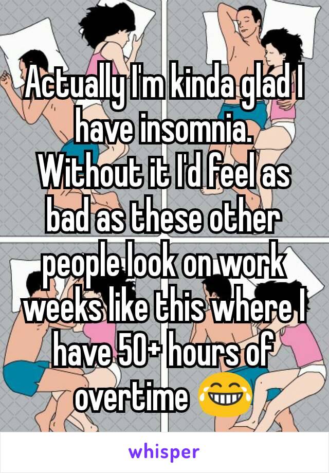 Actually I'm kinda glad I have insomnia. Without it I'd feel as bad as these other people look on work weeks like this where I have 50+ hours of overtime 😂