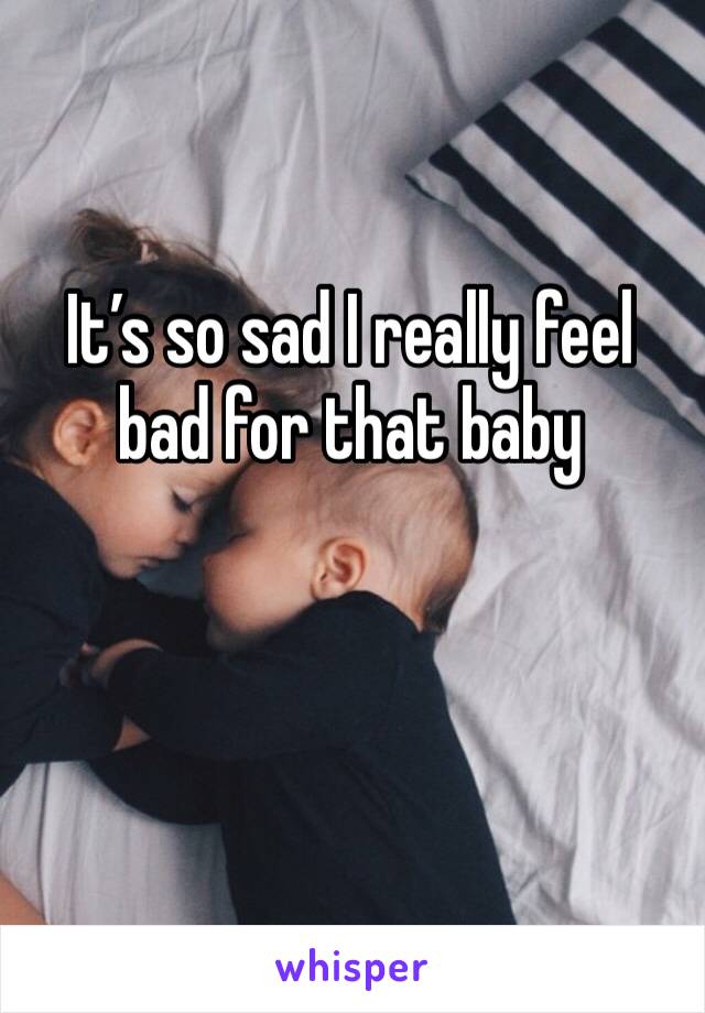 It’s so sad I really feel bad for that baby 