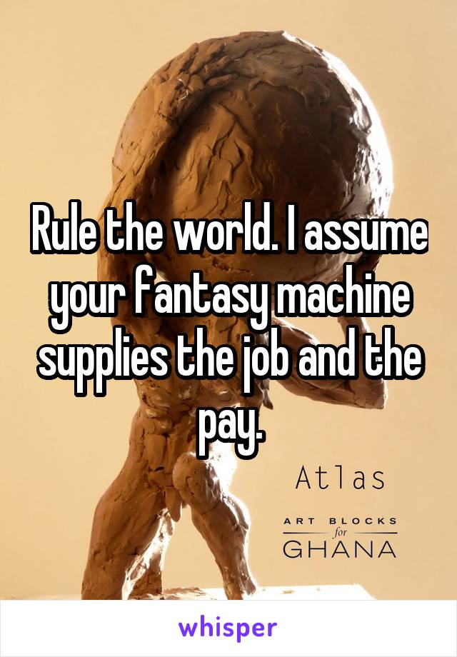 Rule the world. I assume your fantasy machine supplies the job and the pay.