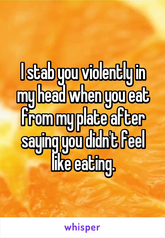 I stab you violently in my head when you eat from my plate after saying you didn't feel like eating.