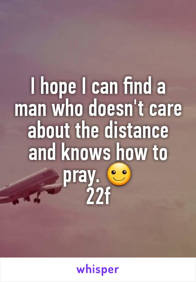 I hope I can find a man who doesn't care about the distance and knows how to pray. ☺
22f