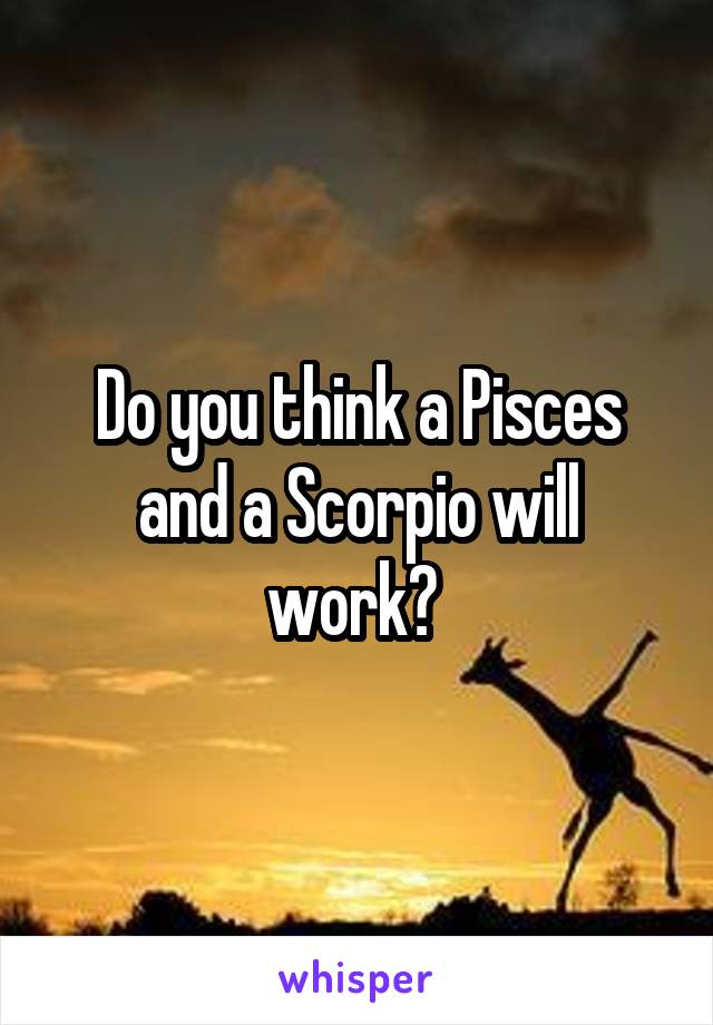 Do you think a Pisces and a Scorpio will work? 