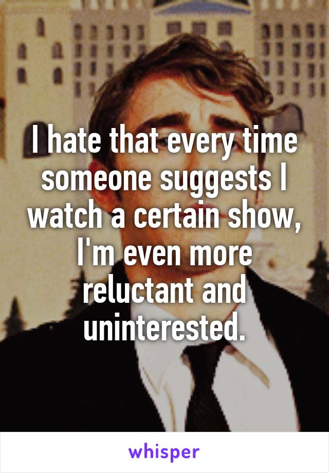 I hate that every time someone suggests I watch a certain show, I'm even more reluctant and uninterested.