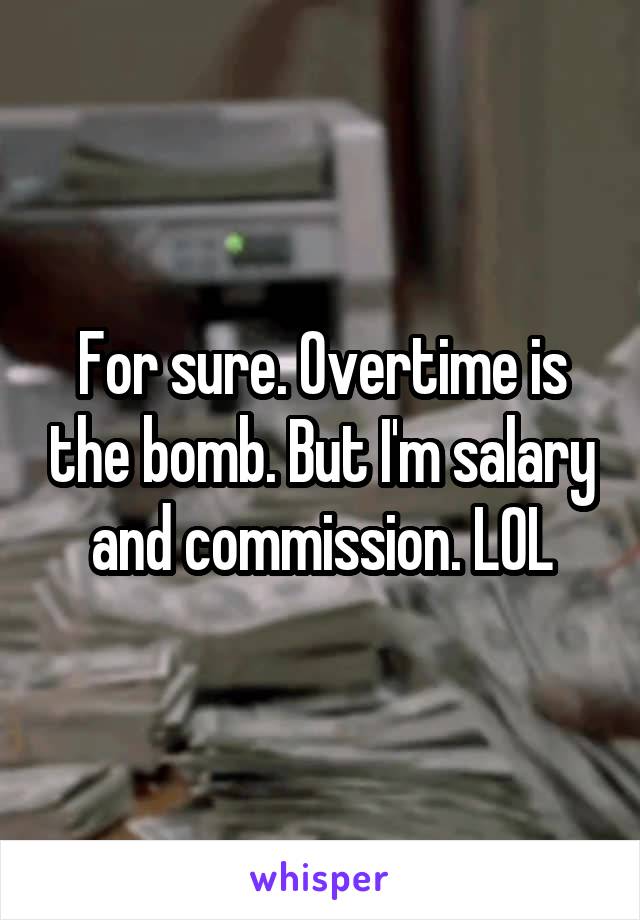 For sure. Overtime is the bomb. But I'm salary and commission. LOL